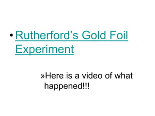 •Rutherford’s Gold Foil
Experiment
»Here is a video of what
happened!!!
 
