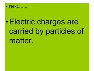 • Next……..
•Electric charges are
carried by particles of
matter.
 