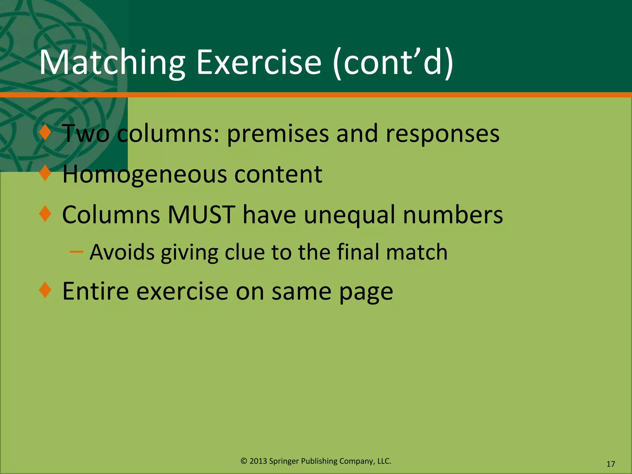 © 2013 Springer Publishing Company, LLC.
Matching Exercise (cont’d)
♦ Two columns: premises and responses
♦ Homogeneous content
♦ Columns MUST have unequal numbers
– Avoids giving clue to the final match
♦ Entire exercise on same page
17
 