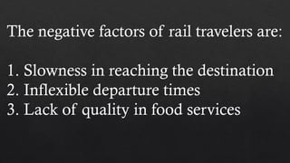 The negative factors of rail travelers are:
1. Slowness in reaching the destination
2. Inflexible departure times
3. Lack of quality in food services
 
