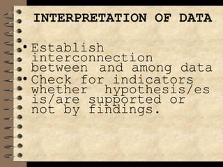 INTERPRETATION OF DATA
• Establish
interconnection
between and among data
• Check for indicators
whether hypothesis/es
is/are supported or
not by findings.
 