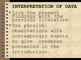 INTERPRETATION OF DATA
• Link the present
findings with the
previous literature.
• Use parallel
observations with
contemporary events
to give credence
presented in the
introduction.
 