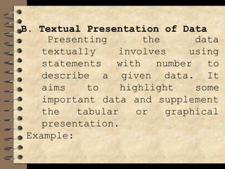 B. Textual Presentation of Data
the
involves
data
using
Presenting
textually
statements
describe a
with
given
aims to highlight
number to
data. It
some
important data
the tabular
and supplement
or graphical
presentation.
Example:
 