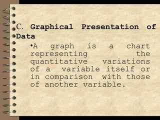 C. Graphical Presentation of
Data
•A graph is a chart
representing the
quantitative variations
of a variable itself or
in comparison with those
of another variable.
 