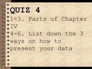 QUIZ 4
1-3. Parts of Chapter
IV
4-6. List down the 3
ways on how to
present your data
 