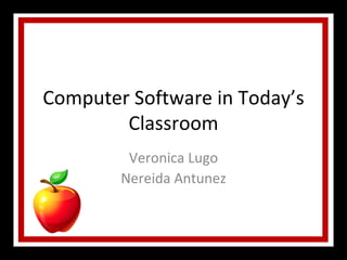 Computer Software in Today’s Classroom Veronica Lugo Nereida Antunez 