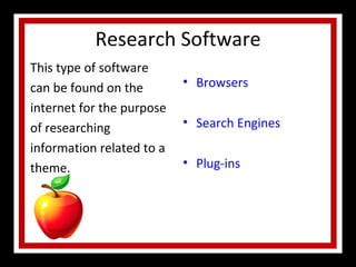 Research Software This type of software can be found on the internet for the purpose of researching information related to a theme. Browsers Search Engines Plug-ins 
