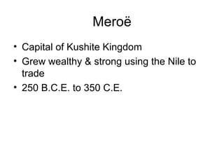 Meroë
• Capital of Kushite Kingdom
• Grew wealthy & strong using the Nile to
trade
• 250 B.C.E. to 350 C.E.
 