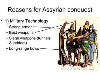 Reasons for Assyrian conquest
• 1) Military Technology
– Strong armor
– Best weapons
– Siege weapons (tunnels
& ladders)
– Long-range bows
 