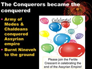 The Conquerors became the
conquered
• Army of
Medes &
Chaldeans
conquered
Assyrian
empire
• Burnt Nineveh
to the ground
Celebrate!
Please join the Fertile
Crescent in celebrating the
end of the Assyrian Empire!
 