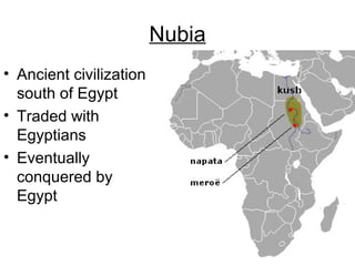 Nubia
• Ancient civilization
south of Egypt
• Traded with
Egyptians
• Eventually
conquered by
Egypt
 