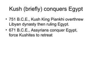 Kush (briefly) conquers Egypt
• 751 B.C.E., Kush King Piankhi overthrew
Libyan dynasty then ruling Egypt.
• 671 B.C.E., Assyrians conquer Egypt,
force Kushites to retreat
 