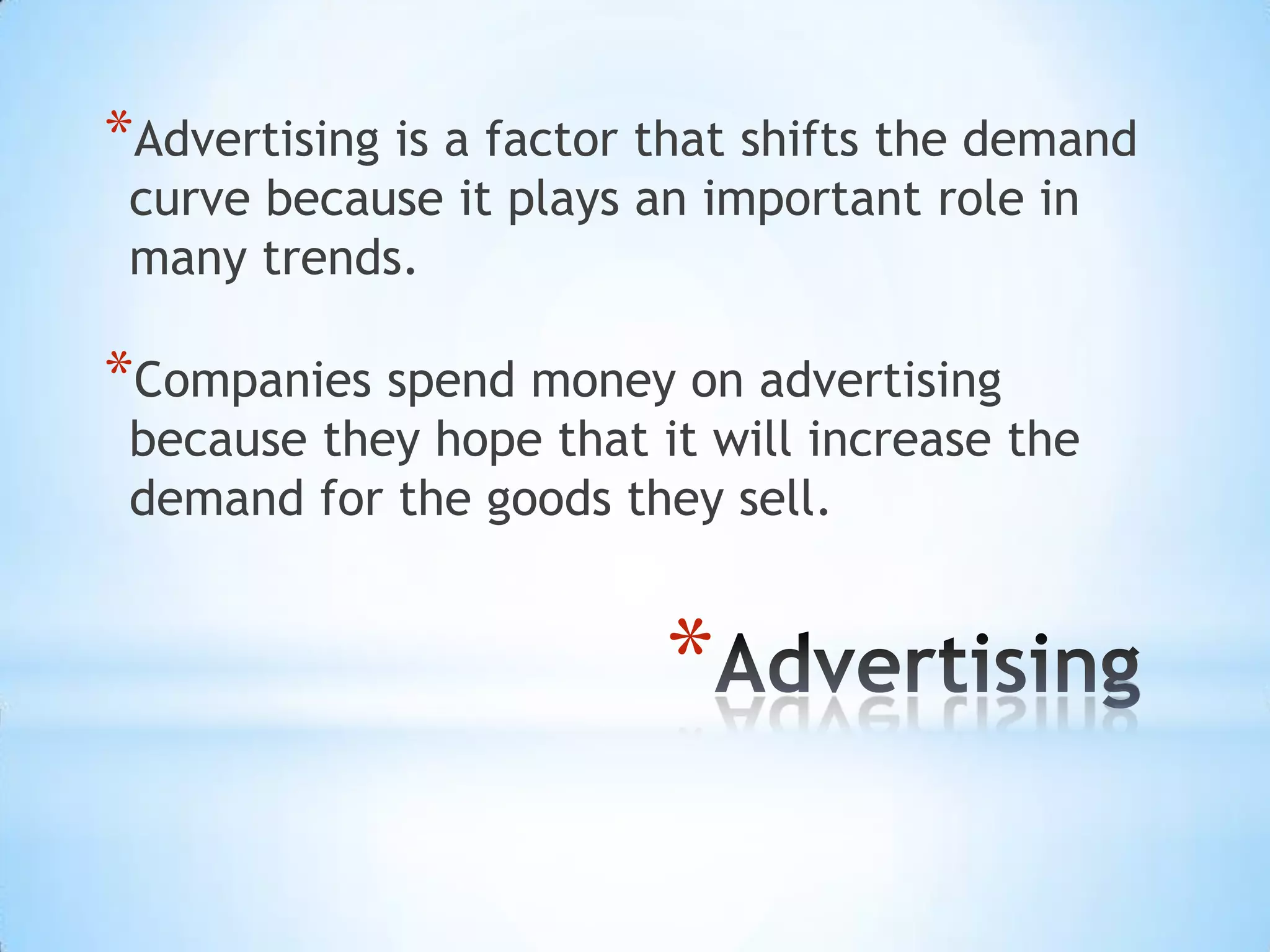 *
*Advertising is a factor that shifts the demand
curve because it plays an important role in
many trends.
*Companies spend money on advertising
because they hope that it will increase the
demand for the goods they sell.
 