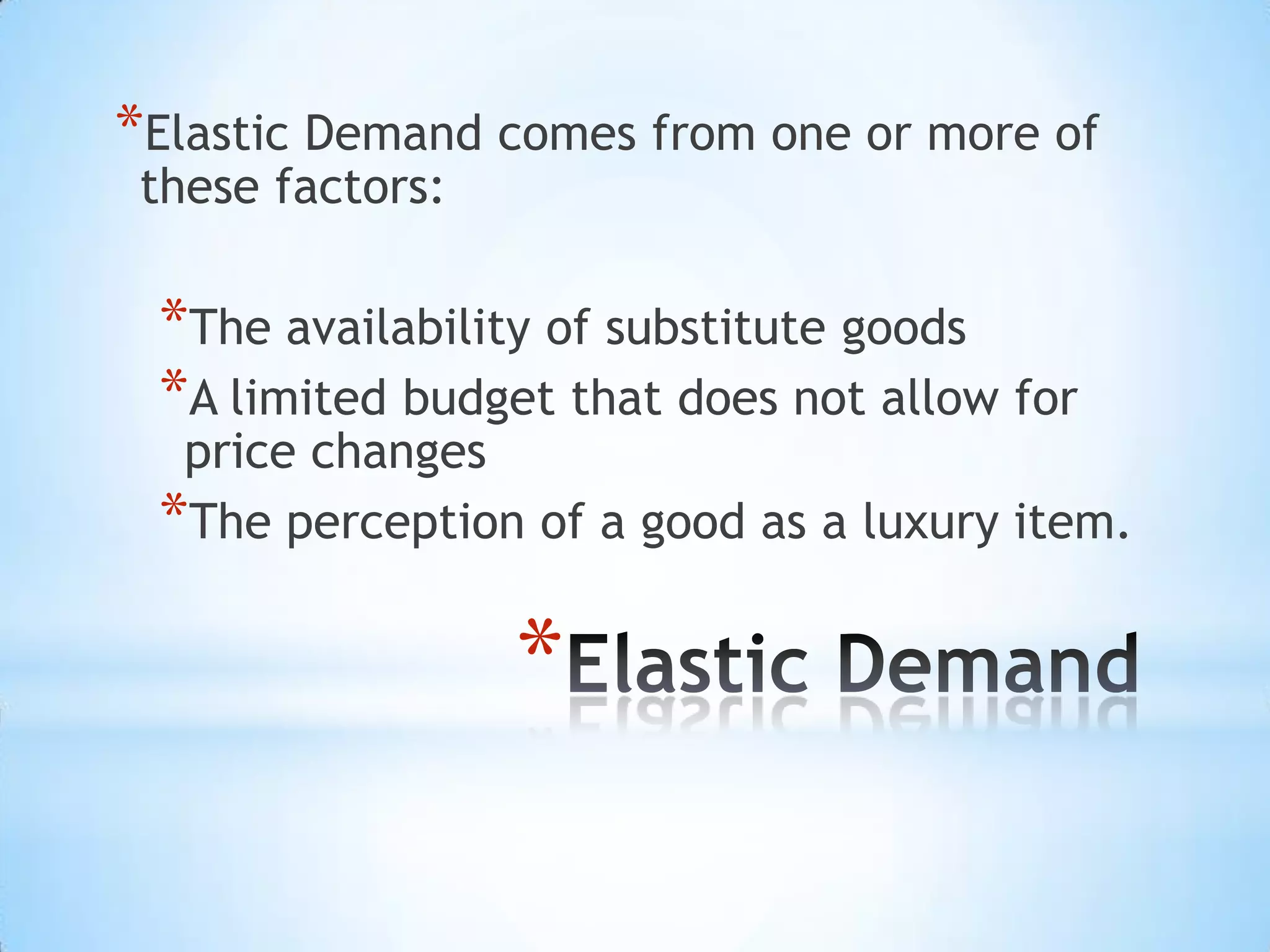 *
*Elastic Demand comes from one or more of
these factors:
*The availability of substitute goods
*A limited budget that does not allow for
price changes
*The perception of a good as a luxury item.
 