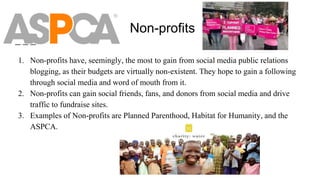 Non-profits
1. Non-profits have, seemingly, the most to gain from social media public relations
blogging, as their budgets...