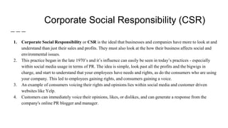 Corporate Social Responsibility (CSR)
1. Corporate Social Responsibility or CSR is the ideal that businesses and companies...