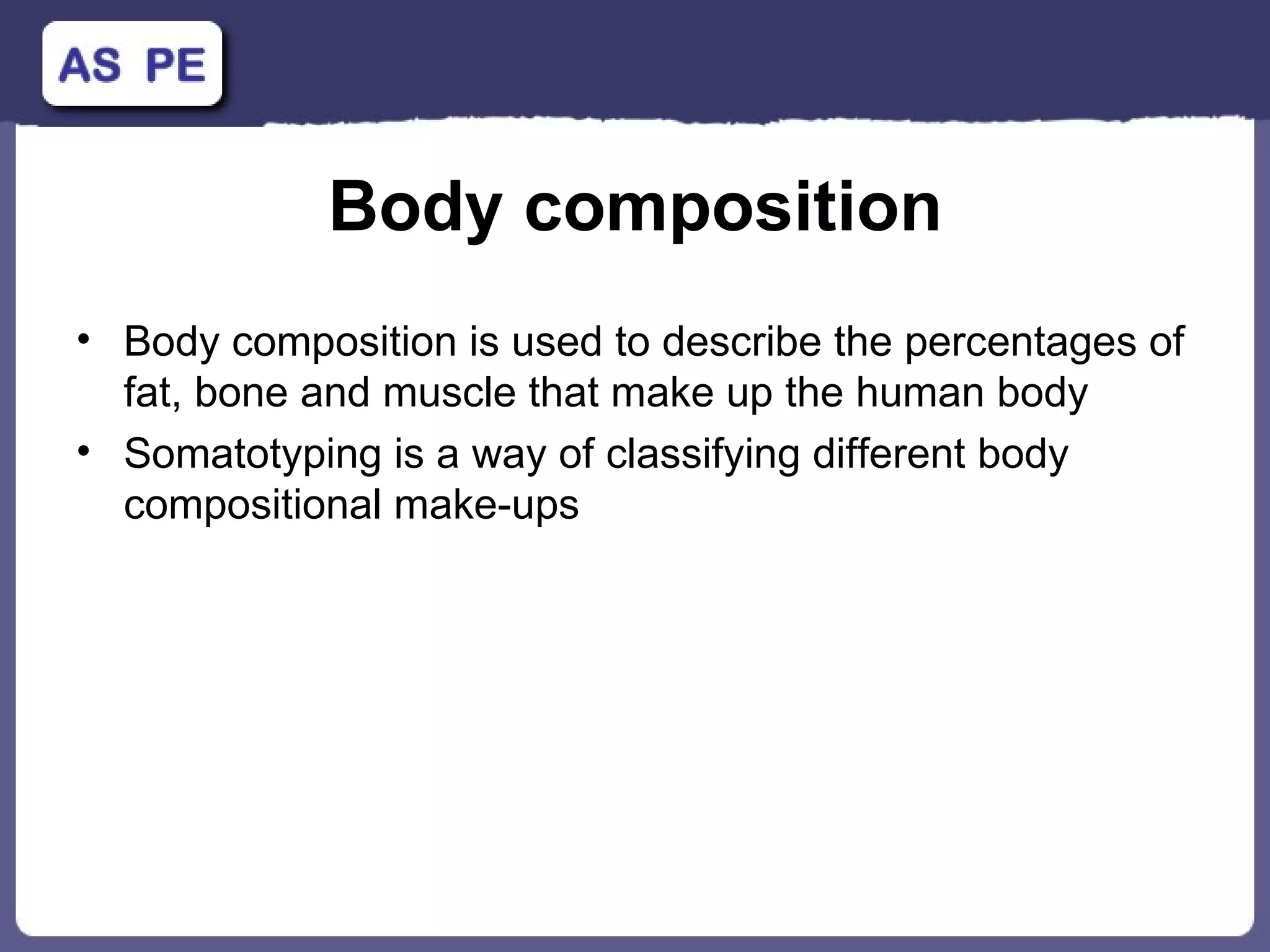 Body composition Body composition is used to describe the percentages of fat, bone and muscle that make up the human body Somatotyping is a way of classifying different body compositional make-ups 