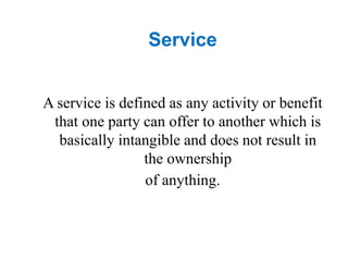 Service
A service is defined as any activity or benefit
that one party can offer to another which is
basically intangible and does not result in
the ownership
of anything.
 