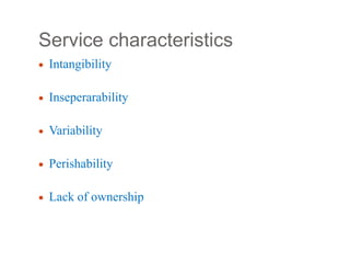 Service characteristics
 Intangibility
 Inseperarability
 Variability
 Perishability
 Lack of ownership
 