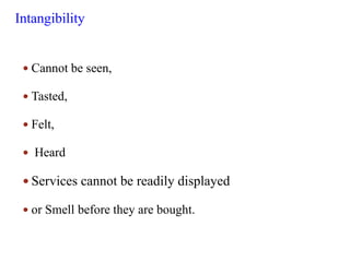 Intangibility
 Cannot be seen,
 Tasted,
 Felt,
 Heard
 Services cannot be readily displayed
 or Smell before they are bought.
 