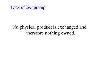 Lack of ownership
No physical product is exchanged and
therefore nothing owned.
 