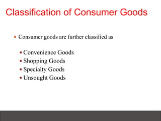 Classification of Consumer Goods
 Consumer goods are further classified as
 Convenience Goods
 Shopping Goods
 Specialty Goods
 Unsought Goods
 