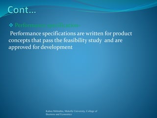  Performance specification-
Performance specifications are written for product
concepts that pass the feasibility study and are
approved for development
Kahsu Mebrahtu, Mekelle University, College of
Business and Economics
 