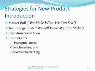 Strategies for New-Product
Introduction
 Market Pull (“We Make What We Can Sell”)
 Technology Push (“We Sell What We Can Make”)
 Inter-functional View
 Competitors :
 Perceptual maps
 Benchmarking and
 Reverse engineering
Kahsu Mebrahtu, Mekelle University, College of
Business and Economics 3 - 5
 