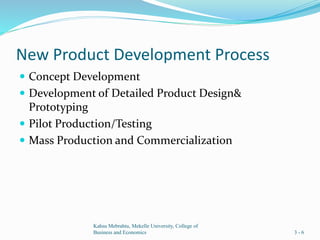 New Product Development Process
 Concept Development
 Development of Detailed Product Design&
Prototyping
 Pilot Production/Testing
 Mass Production and Commercialization
Kahsu Mebrahtu, Mekelle University, College of
Business and Economics 3 - 6
 