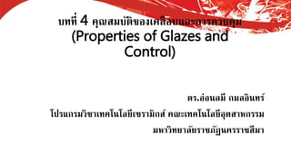 บทที่ 4 คุณสมบัติของเคลือบและการควบคุม
(Properties of Glazes and
Control)
ดร.อ่อนลมี กมลอินทร์
โปรแกรมวิชาเทคโนโลยีเซรามิกส์ คณะเทคโนโลยีอุตสาหกรรม
มหาวิทยาลัยราชภัฏนครราชสีมา
 