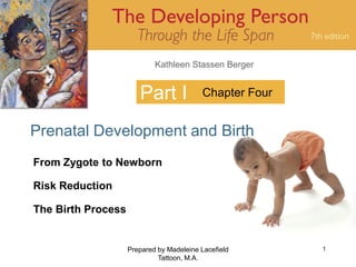 Kathleen Stassen Berger


                       Part I             Chapter Four


Prenatal Development and Birth
From Zygote to Newborn

Risk Reduction

The Birth Process


                    Prepared by Madeleine Lacefield      1
                             Tattoon, M.A.
 