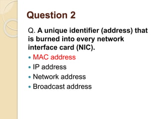 Question 2
Q. A unique identifier (address) that
is burned into every network
interface card (NIC).
 MAC address
 IP add...