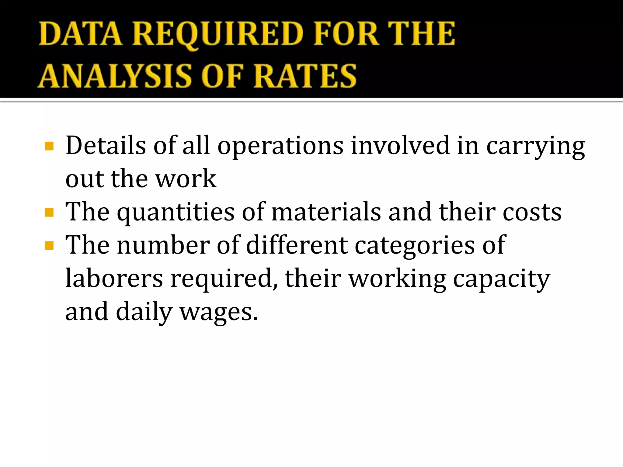  Details of all operations involved in carrying
out the work
 The quantities of materials and their costs
 The number of different categories of
laborers required, their working capacity
and daily wages.
 