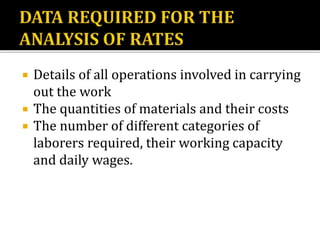  Details of all operations involved in carrying
out the work
 The quantities of materials and their costs
 The number of different categories of
laborers required, their working capacity
and daily wages.
 