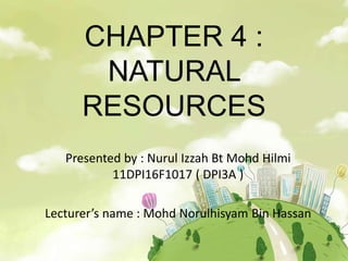 CHAPTER 4 :
NATURAL
RESOURCES
Presented by : Nurul Izzah Bt Mohd Hilmi
11DPI16F1017 ( DPI3A )
Lecturer’s name : Mohd Norulhisyam Bin Hassan
 