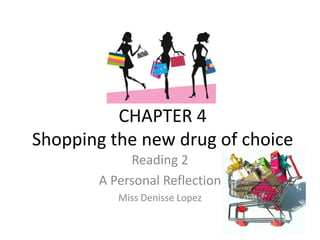 CHAPTER 4Shopping the new drug of choice Reading 2 A Personal Reflection Miss Denisse Lopez 