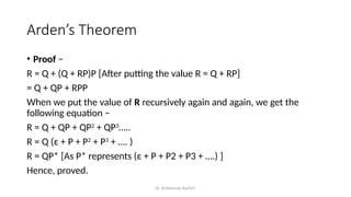 Dr. Krishnendu Rarhi©
Arden’s Theorem
• Proof −
R = Q + (Q + RP)P [After putting the value R = Q + RP]
= Q + QP + RPP
When we put the value of R recursively again and again, we get the
following equation −
R = Q + QP + QP2
+ QP3
…..
R = Q (ε + P + P2
+ P3
+ …. )
R = QP* [As P* represents (ε + P + P2 + P3 + ….) ]
Hence, proved.
 