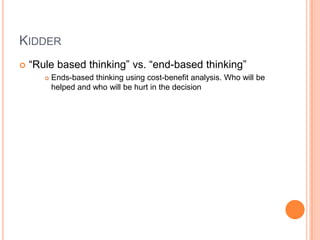 Kidder“Rule based thinking” vs. “end-based thinking”Ends-based thinking using cost-benefit analysis. Who will be helped and who will be hurt in the decision