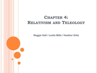 Chapter 4:Relativism and Teleology Reggie Hall / Leslie Mills / Heather Ortiz 