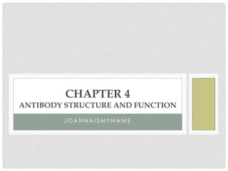 J O A N N A I S M Y N A M E
CHAPTER 4
ANTIBODY STRUCTURE AND FUNCTION
 