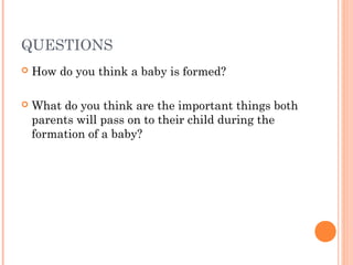 QUESTIONS
   How do you think a baby is formed?

   What do you think are the important things both
    parents will pass on to their child during the
    formation of a baby?
 
