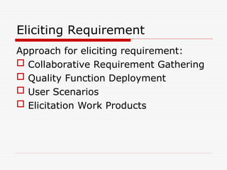 Eliciting Requirement
Approach for eliciting requirement:
 Collaborative Requirement Gathering
 Quality Function Deployment
 User Scenarios
 Elicitation Work Products
 