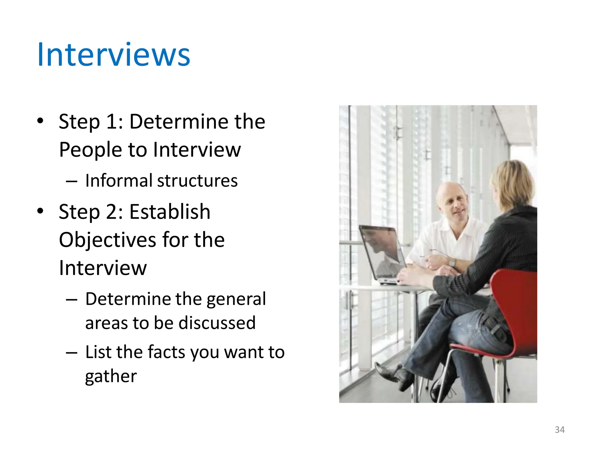 Interviews
• Step 1: Determine the
People to Interview
– Informal structures
• Step 2: Establish
Objectives for the
Interview
– Determine the general
areas to be discussed
– List the facts you want to
gather
34
 