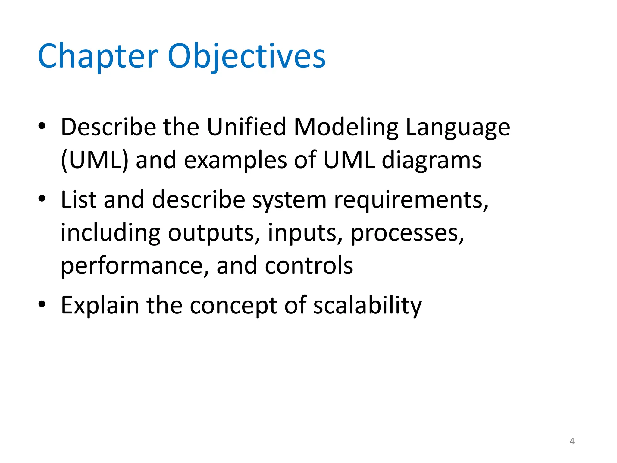 4
Chapter Objectives
• Describe the Unified Modeling Language
(UML) and examples of UML diagrams
• List and describe system requirements,
including outputs, inputs, processes,
performance, and controls
• Explain the concept of scalability
 