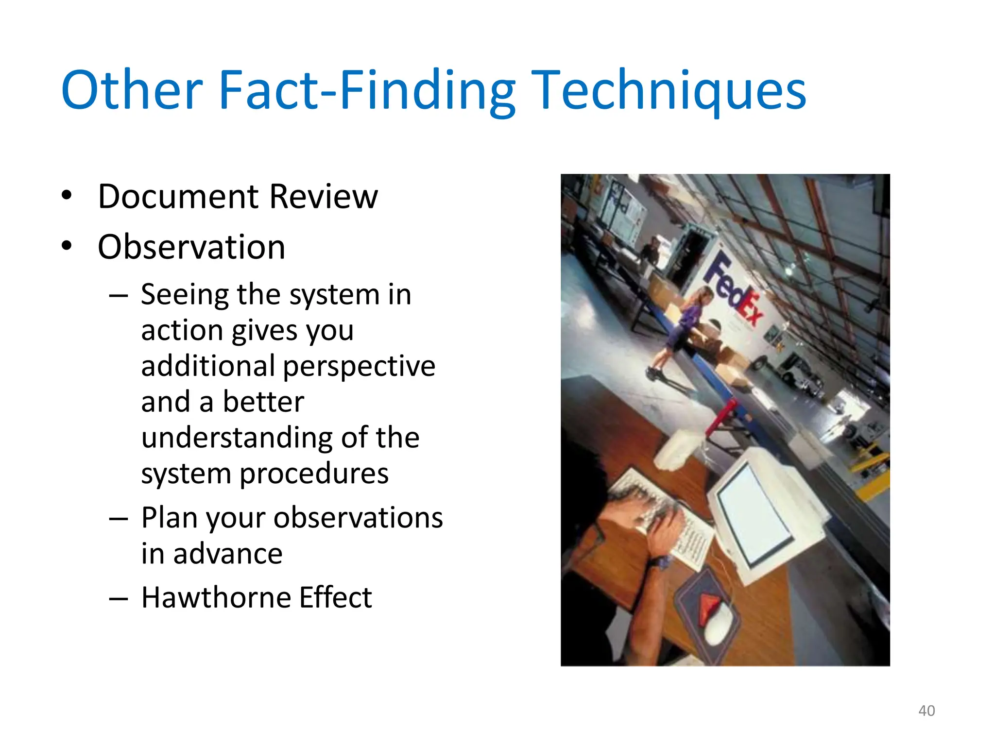 Other Fact-Finding Techniques
• Document Review
• Observation
– Seeing the system in
action gives you
additional perspective
and a better
understanding of the
system procedures
– Plan your observations
in advance
– Hawthorne Effect
40
 