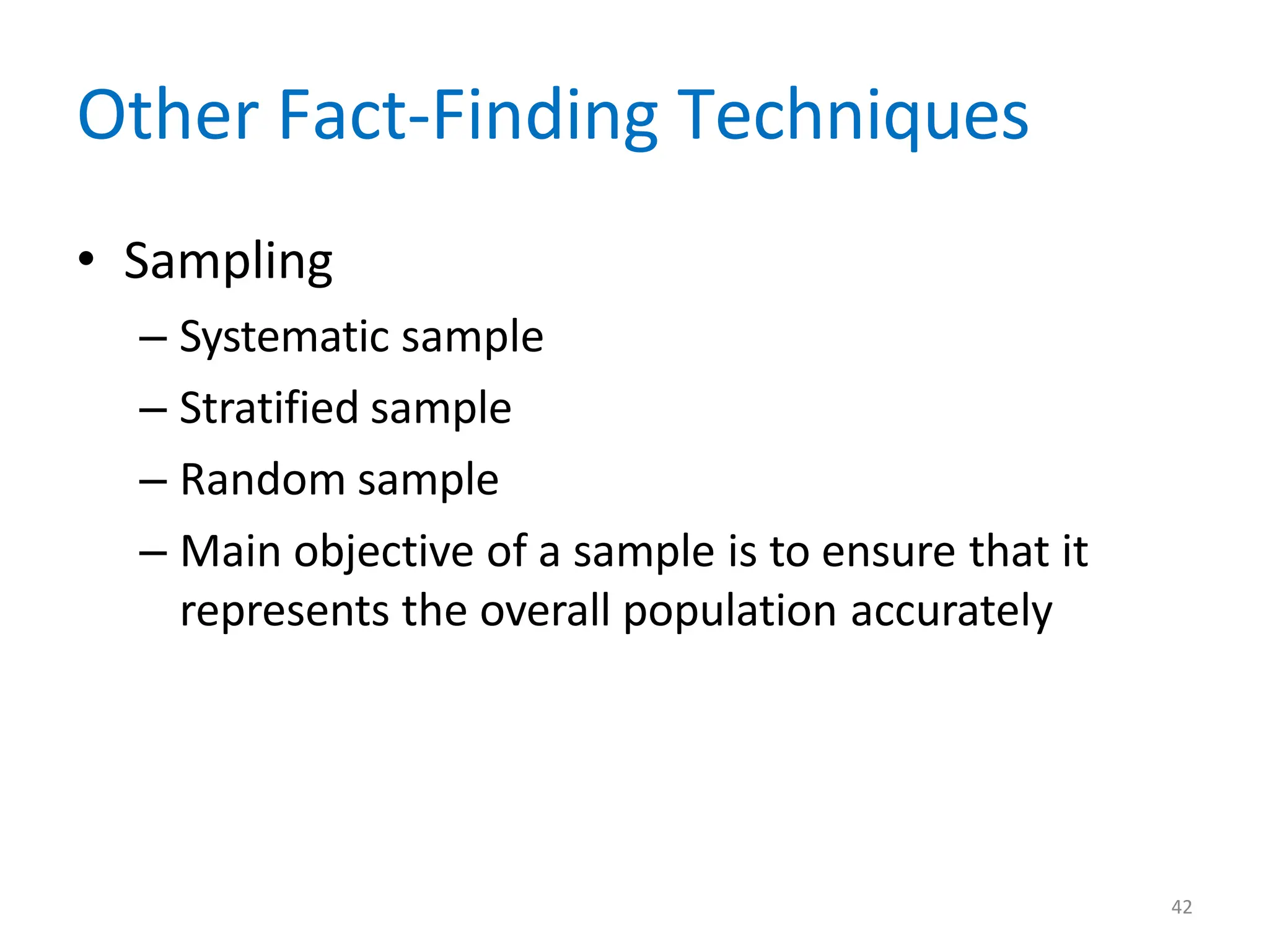 42
Other Fact-Finding Techniques
• Sampling
– Systematic sample
– Stratified sample
– Random sample
– Main objective of a sample is to ensure that it
represents the overall population accurately
 