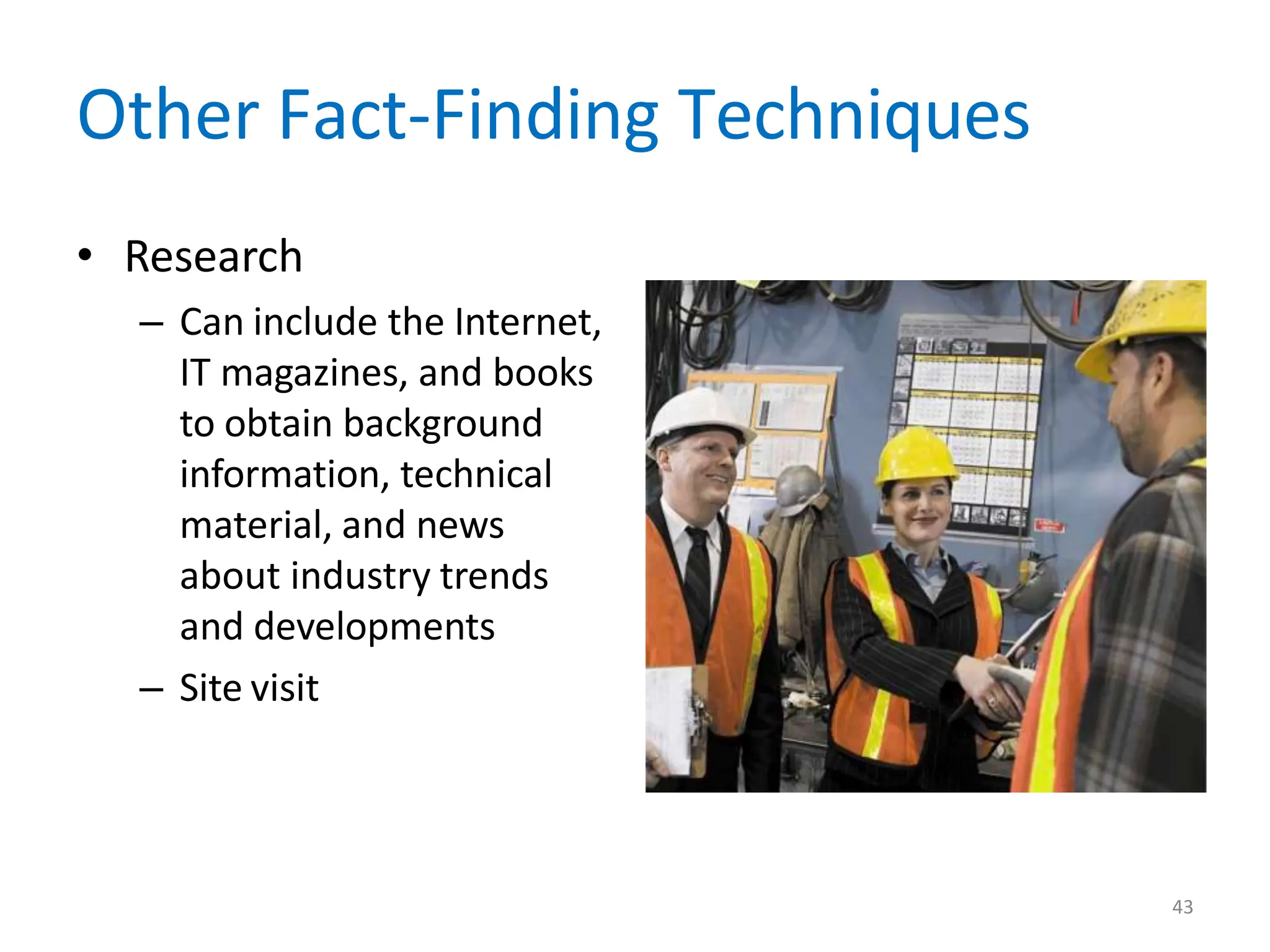 Other Fact-Finding Techniques
• Research
– Can include the Internet,
IT magazines, and books
to obtain background
information, technical
material, and news
about industry trends
and developments
– Site visit
43
 
