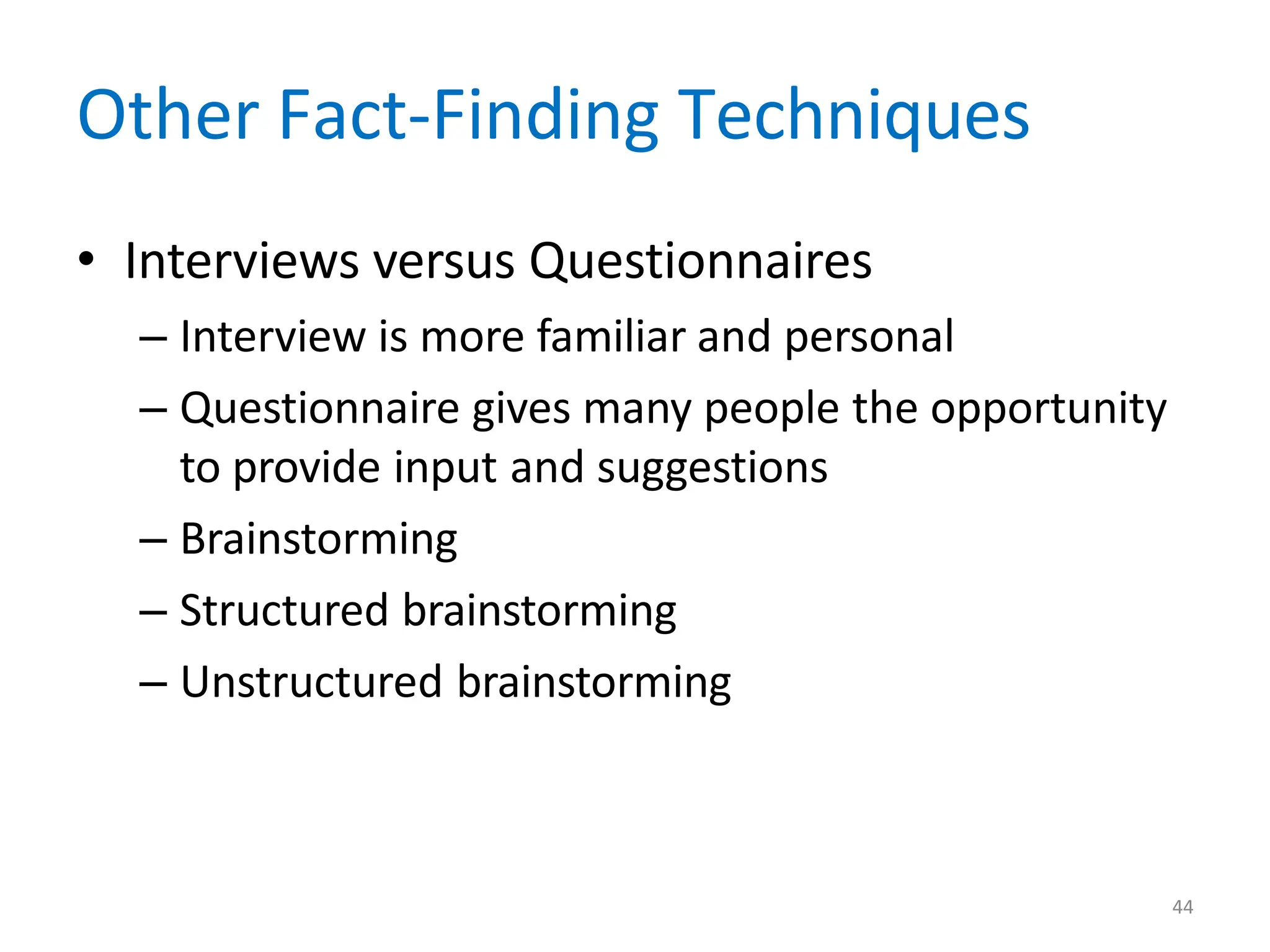 44
Other Fact-Finding Techniques
• Interviews versus Questionnaires
– Interview is more familiar and personal
– Questionnaire gives many people the opportunity
to provide input and suggestions
– Brainstorming
– Structured brainstorming
– Unstructured brainstorming
 