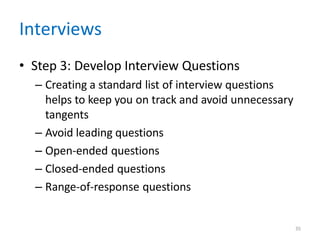 35
Interviews
• Step 3: Develop Interview Questions
– Creating a standard list of interview questions
helps to keep you on track and avoid unnecessary
tangents
– Avoid leading questions
– Open-ended questions
– Closed-ended questions
– Range-of-response questions
 