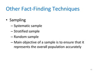 42
Other Fact-Finding Techniques
• Sampling
– Systematic sample
– Stratified sample
– Random sample
– Main objective of a sample is to ensure that it
represents the overall population accurately
 